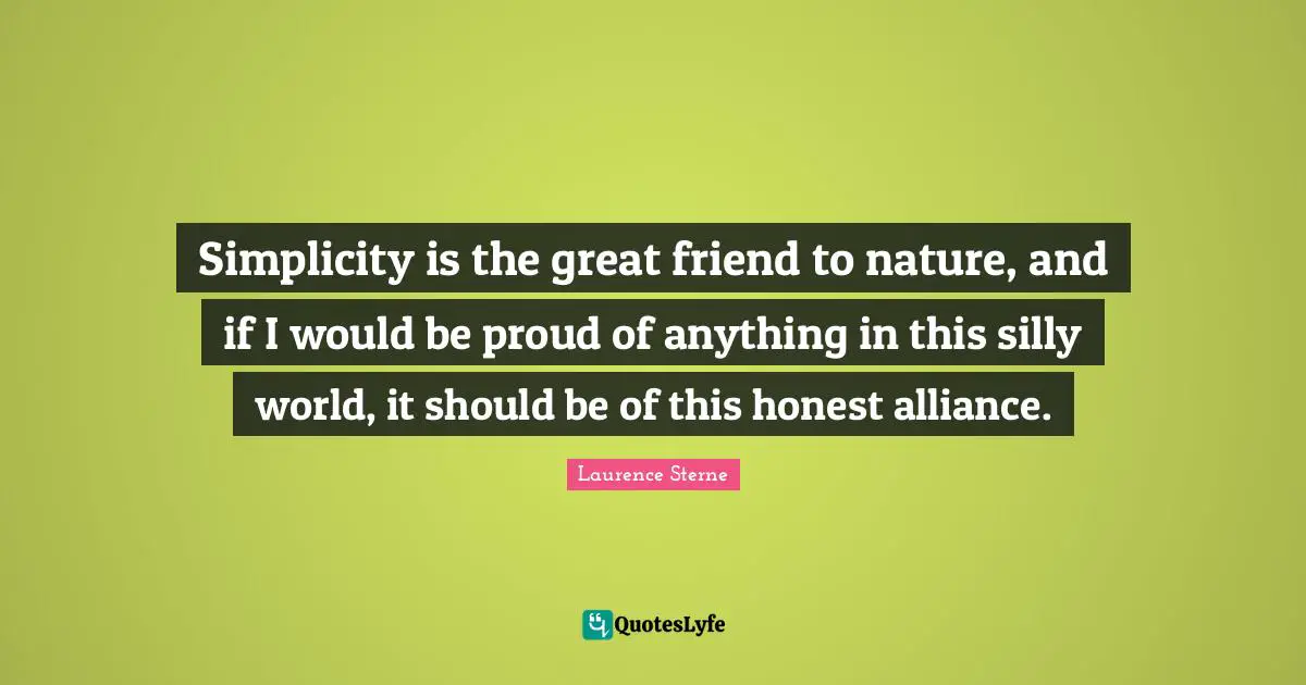 Simplicity is the great friend to nature, and if I would be proud of anything in this silly world, it should be of this honest alliance.