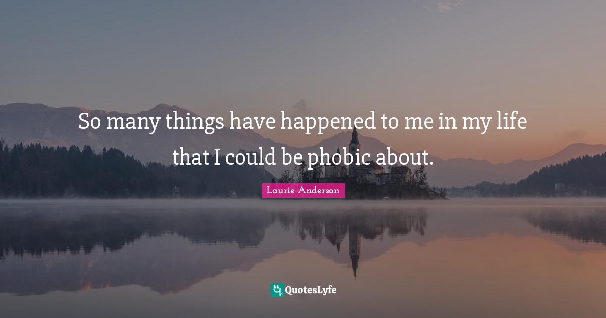 So many things have happened to me in my life that I could be phobic about.