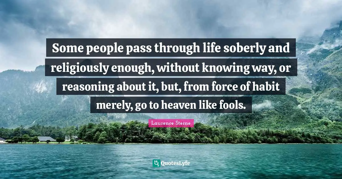 Some people pass through life soberly and religiously enough, without knowing way, or reasoning about it, but, from force of habit merely, go to heaven like fools.