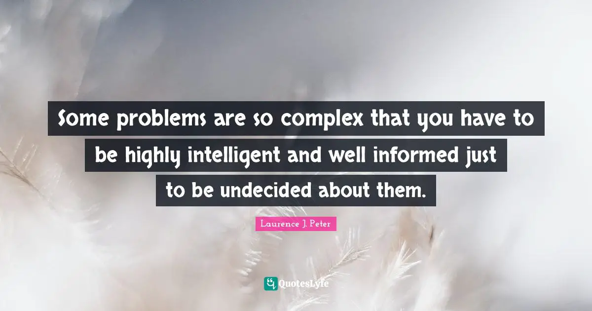 Some problems are so complex that you have to be highly intelligent and well informed just to be undecided about them.