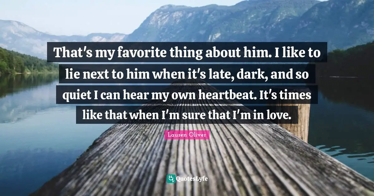 That's my favorite thing about him. I like to lie next to him when it's late, dark, and so quiet I can hear my own heartbeat. It's times like that when I'm sure that I'm in love.