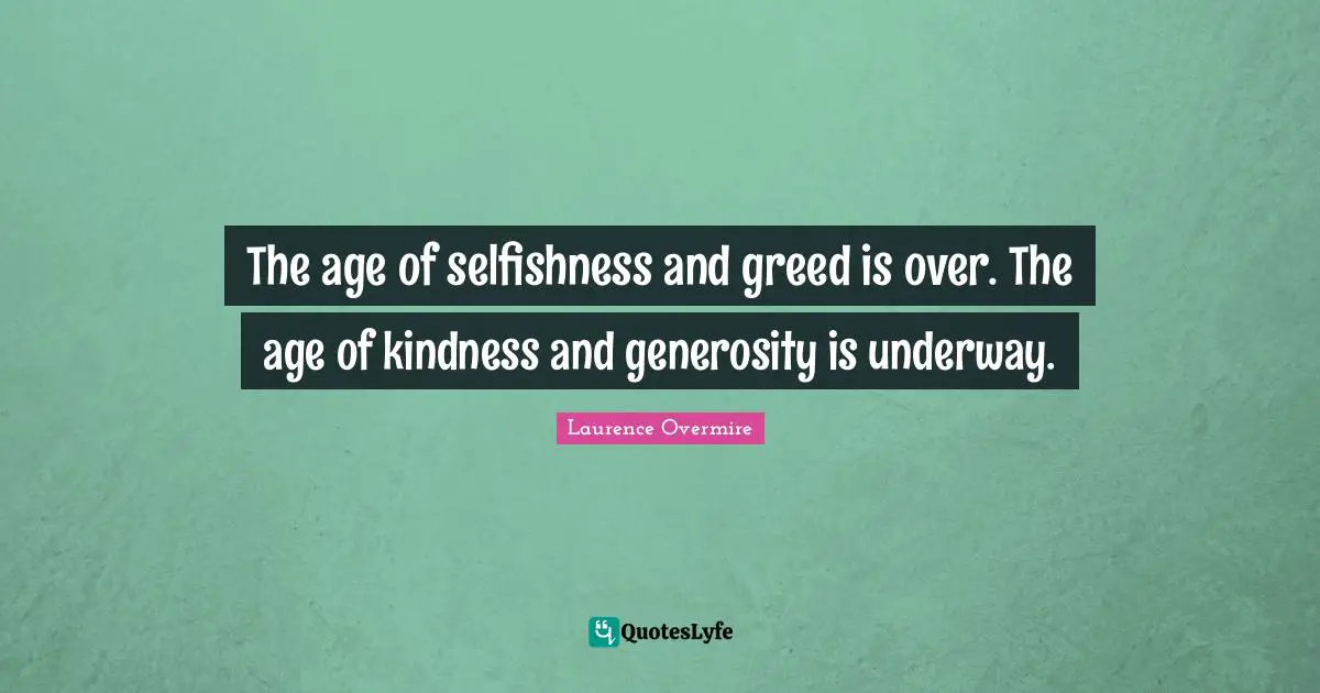 The age of selfishness and greed is over. The age of kindness and generosity is underway.