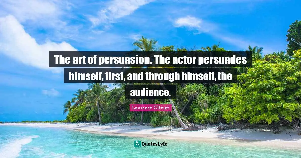 Laurence Olivier Quotes: "The art of persuasion. The actor persuades himself, first, and through himself, the audience."