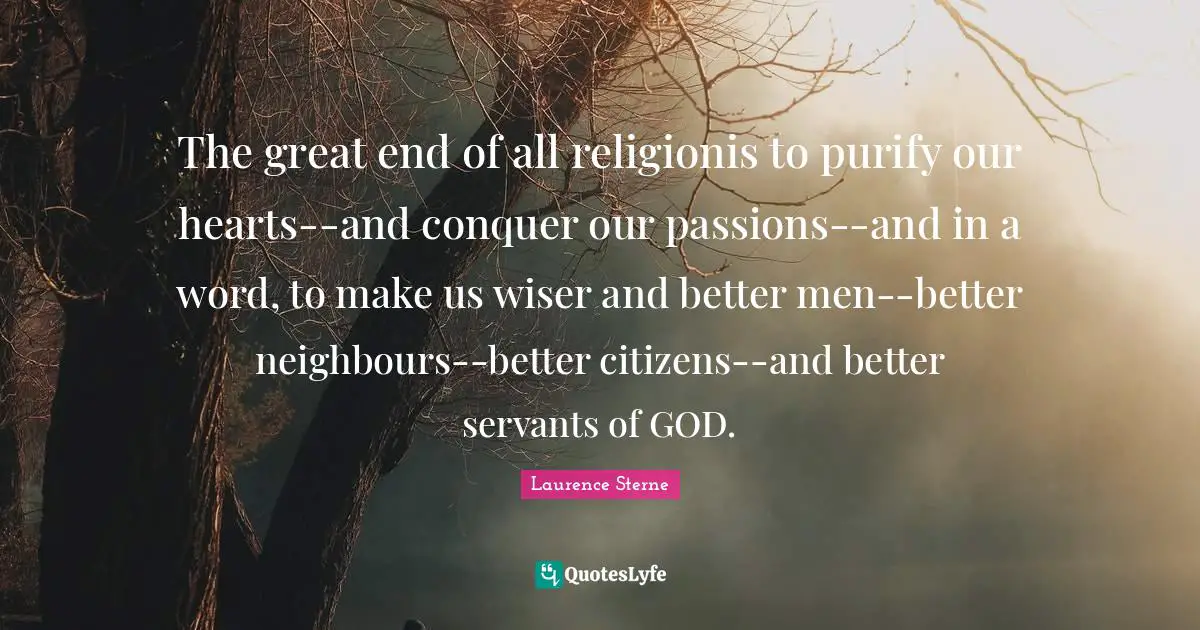 The great end of all religionis to purify our hearts--and conquer our passions--and in a word, to make us wiser and better men--better neighbours--better citizens--and better servants of GOD.