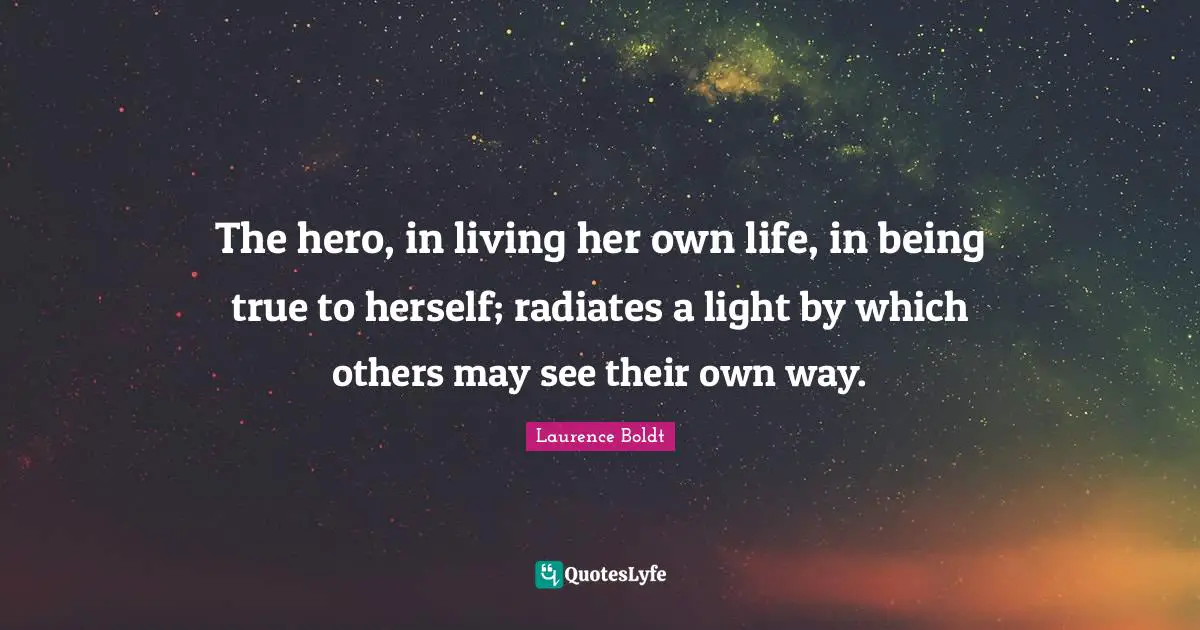 The hero, in living her own life, in being true to herself; radiates a light by which others may see their own way.
