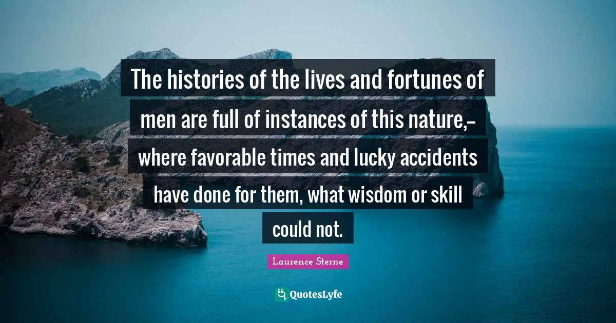 The histories of the lives and fortunes of men are full of instances of this nature,--where favorable times and lucky accidents have done for them, what wisdom or skill could not.