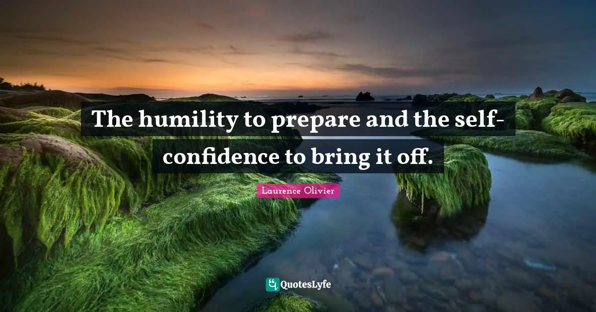 Laurence Olivier Quotes: "The humility to prepare and the self-confidence to bring it off."