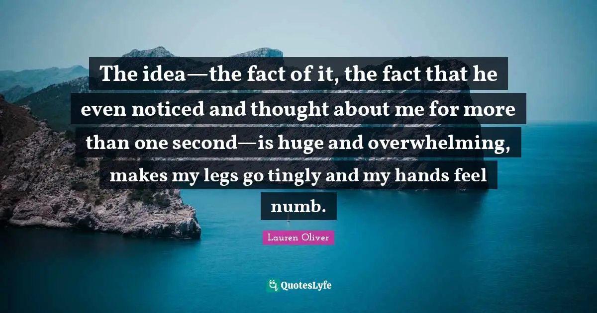 The idea—the fact of it, the fact that he even noticed and thought about me for more than one second—is huge and overwhelming, makes my legs go tingly and my hands feel numb.