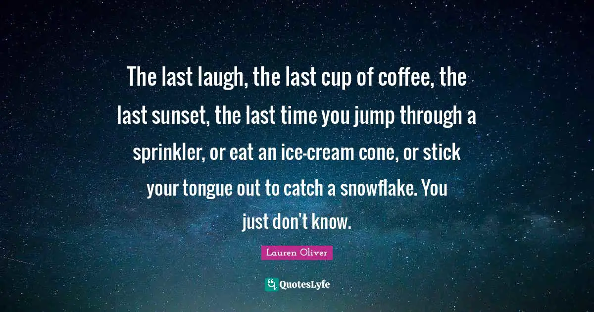 Snowflake Quotes: "The last laugh, the last cup of coffee, the last sunset, the last time you jump through a sprinkler, or eat an ice-cream cone, or stick your tongue out to catch a snowflake. You just don't know."