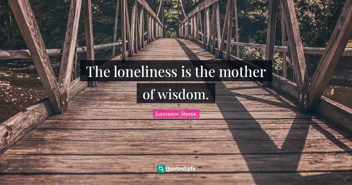 The loneliness is the mother of wisdom.
