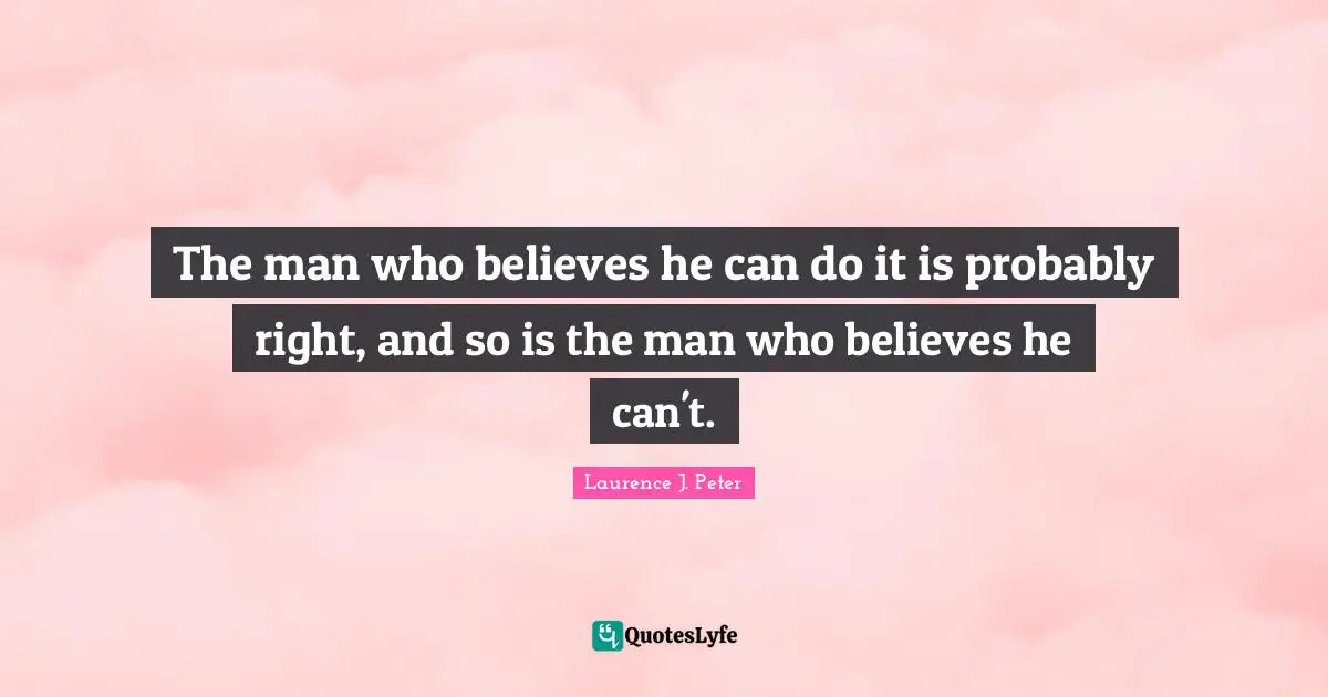 The man who believes he can do it is probably right, and so is the man who believes he can't.