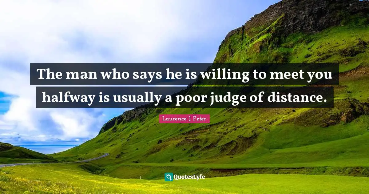 The man who says he is willing to meet you halfway is usually a poor judge of distance.