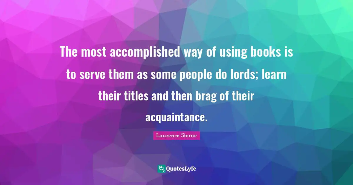 The most accomplished way of using books is to serve them as some people do lords; learn their titles and then brag of their acquaintance.
