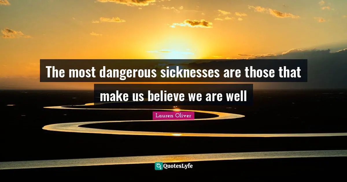The most dangerous sicknesses are those that make us believe we are well