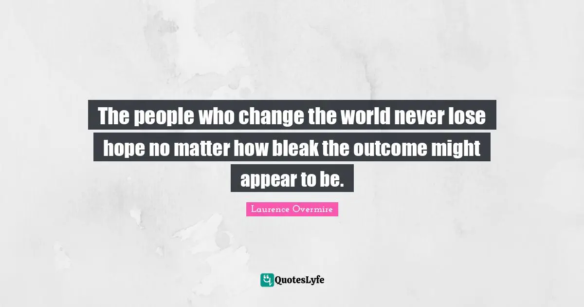 The people who change the world never lose hope no matter how bleak the outcome might appear to be.