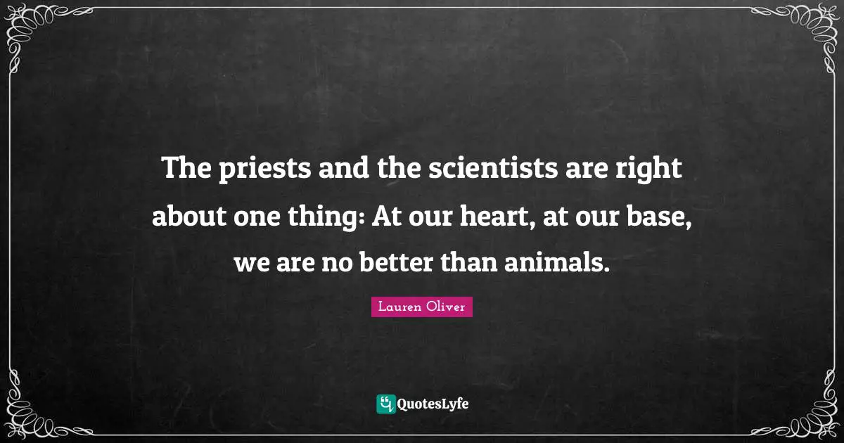 The priests and the scientists are right about one thing: At our heart, at our base, we are no better than animals.