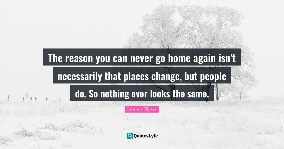 The reason you can never go home again isn't necessarily that places change, but people do. So nothing ever looks the same.
