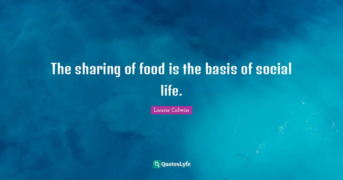 The sharing of food is the basis of social life.