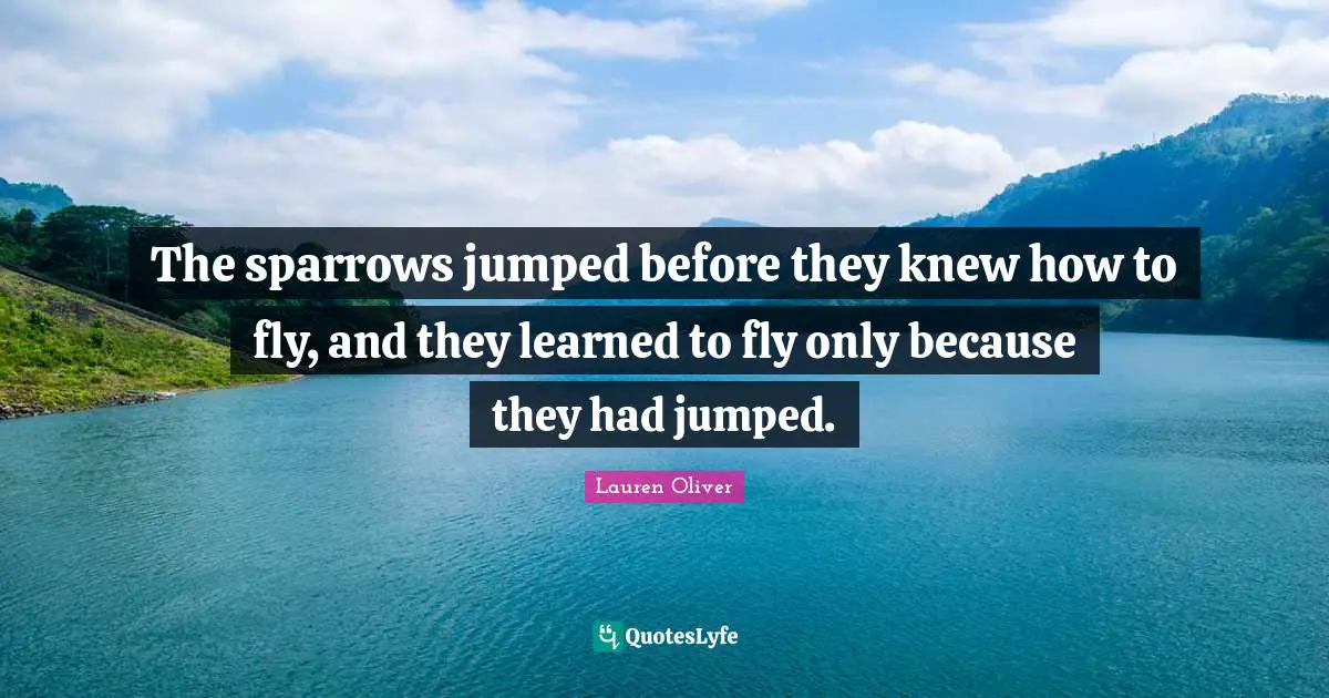 The sparrows jumped before they knew how to fly, and they learned to fly only because they had jumped.