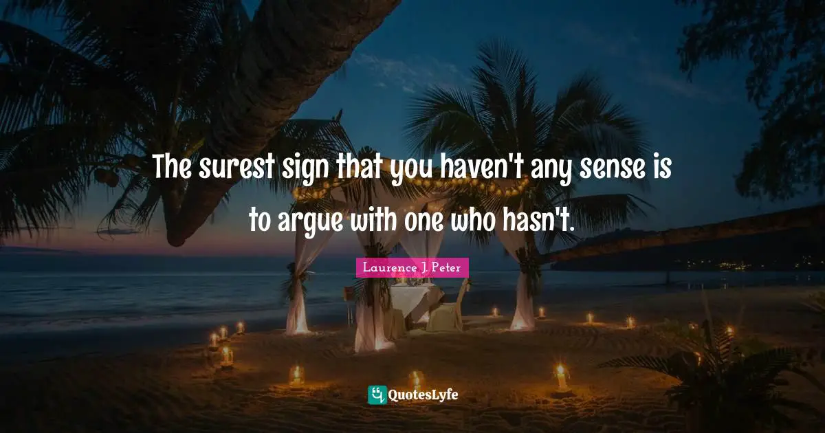 The surest sign that you haven't any sense is to argue with one who hasn't.