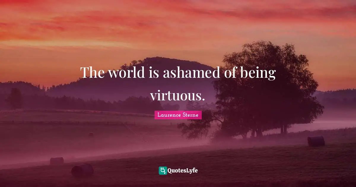 The world is ashamed of being virtuous.