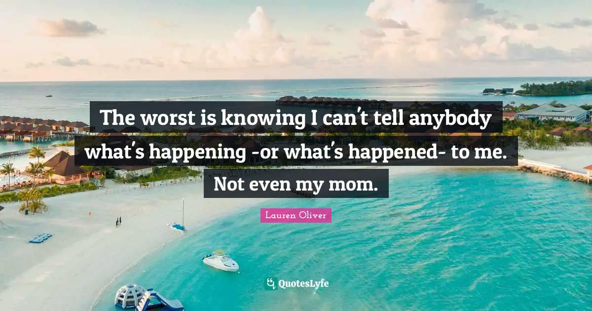 The worst is knowing I can't tell anybody what's happening -or what's happened- to me. Not even my mom.