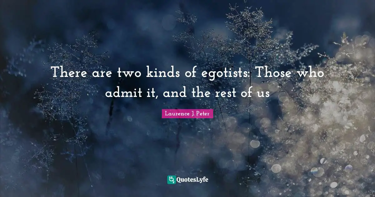 There are two kinds of egotists: Those who admit it, and the rest of us