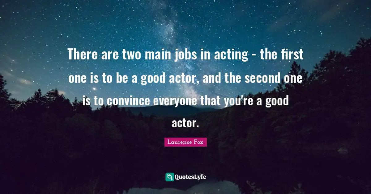 There are two main jobs in acting - the first one is to be a good actor, and the second one is to convince everyone that you're a good actor.