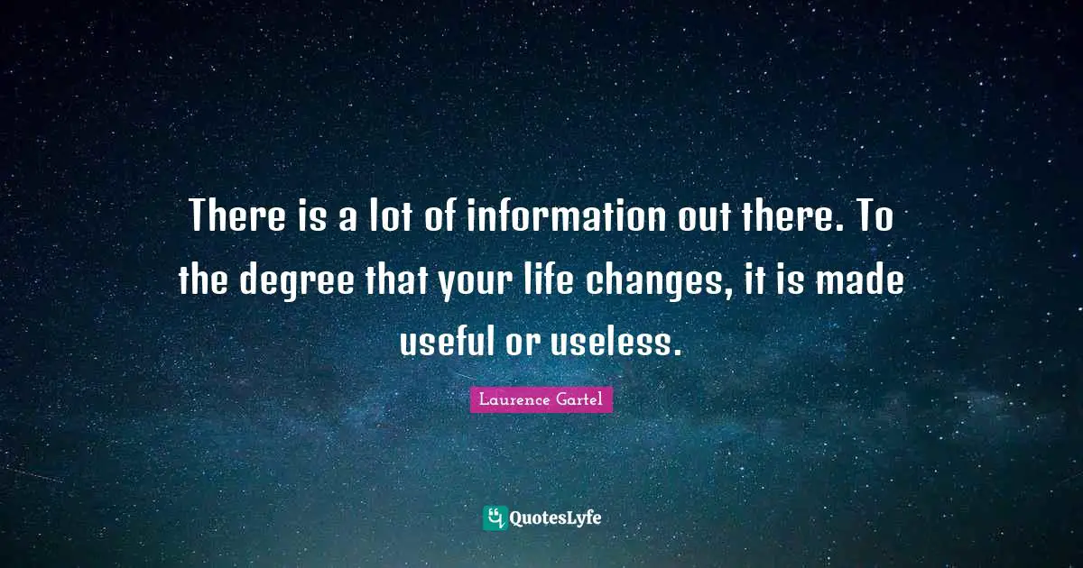 There is a lot of information out there. To the degree that your life changes, it is made useful or useless.