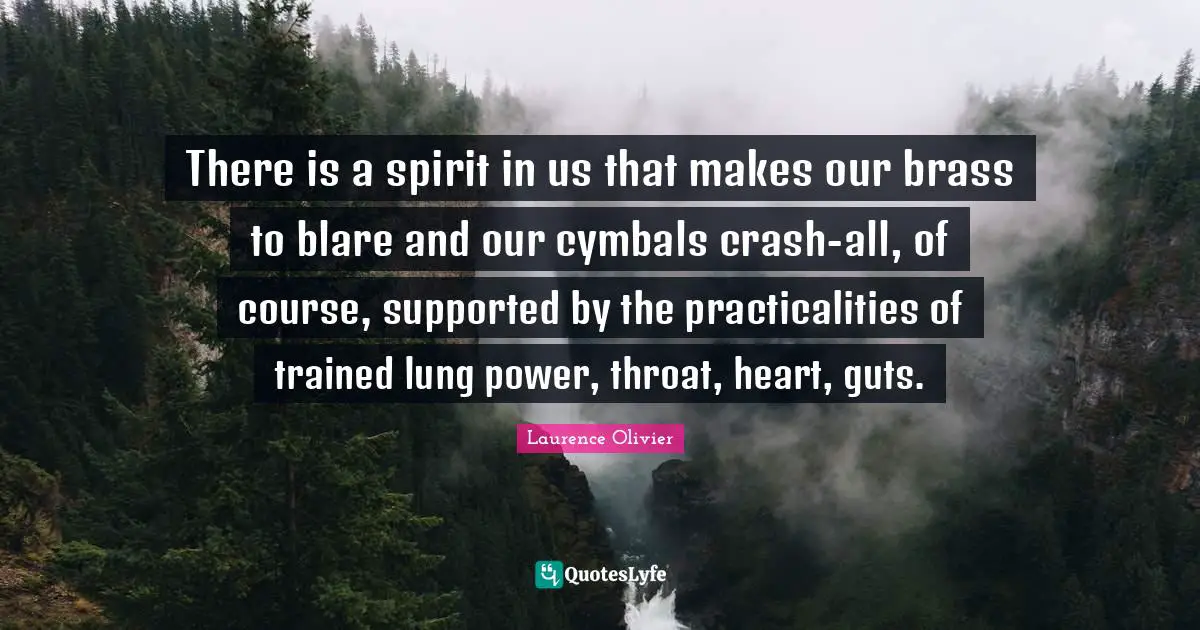 Laurence Olivier Quotes: "There is a spirit in us that makes our brass to blare and our cymbals crash-all, of course, supported by the practicalities of trained lung power, throat, heart, guts."