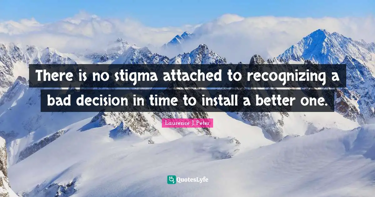 Stigma Quotes: "There is no stigma attached to recognizing a bad decision in time to install a better one."