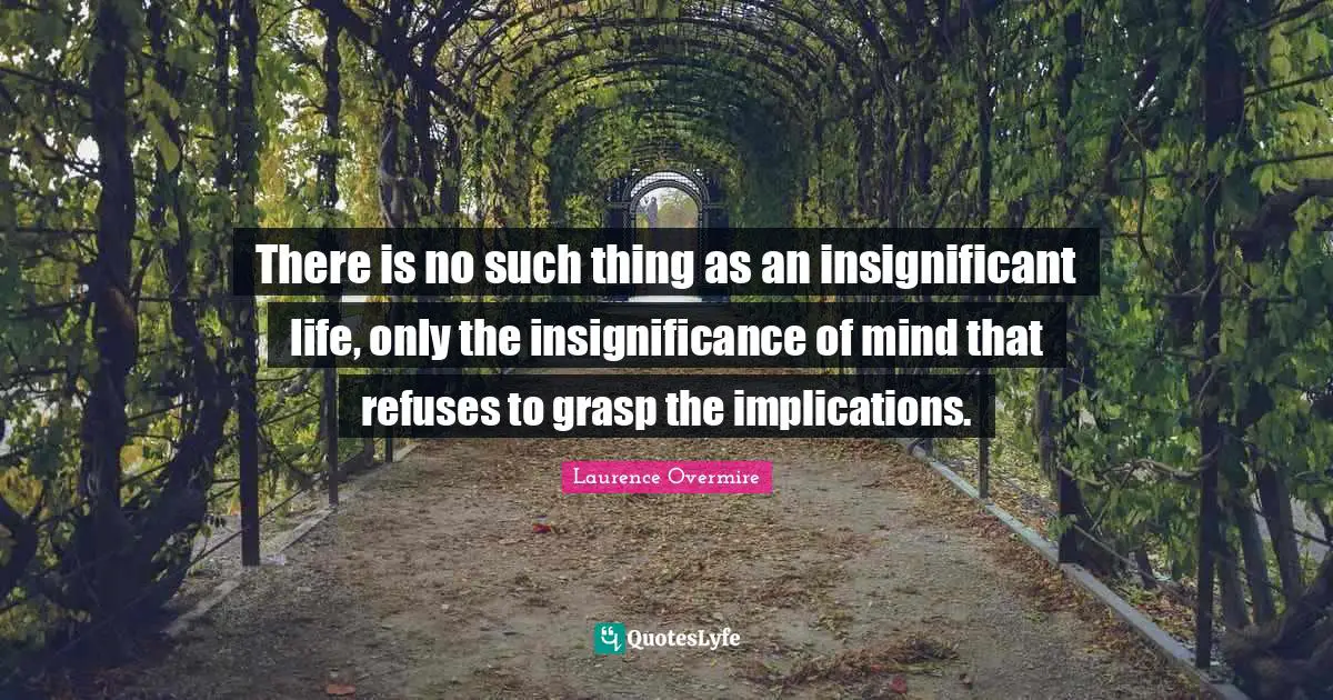 Insignificance Quotes: "There is no such thing as an insignificant life, only the insignificance of mind that refuses to grasp the implications."