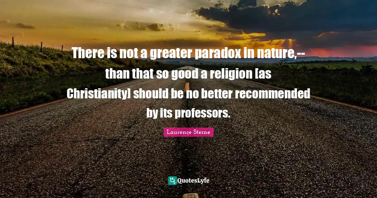 There is not a greater paradox in nature,--than that so good a religion [as Christianity] should be no better recommended by its professors.