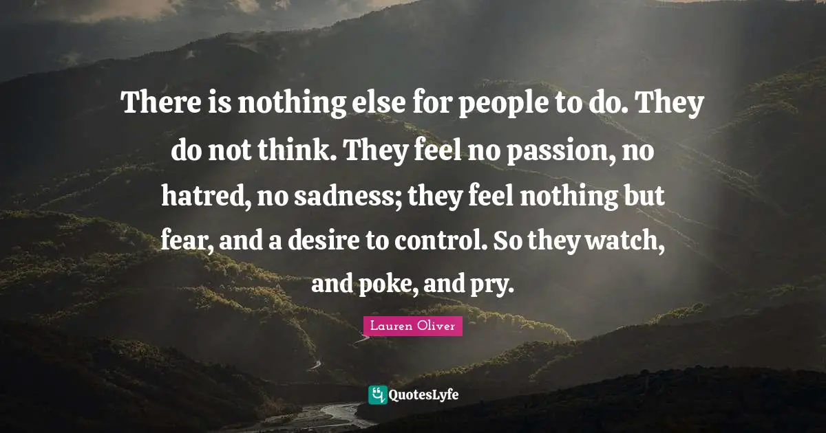 There is nothing else for people to do. They do not think. They feel no passion, no hatred, no sadness; they feel nothing but fear, and a desire to control. So they watch, and poke, and pry.