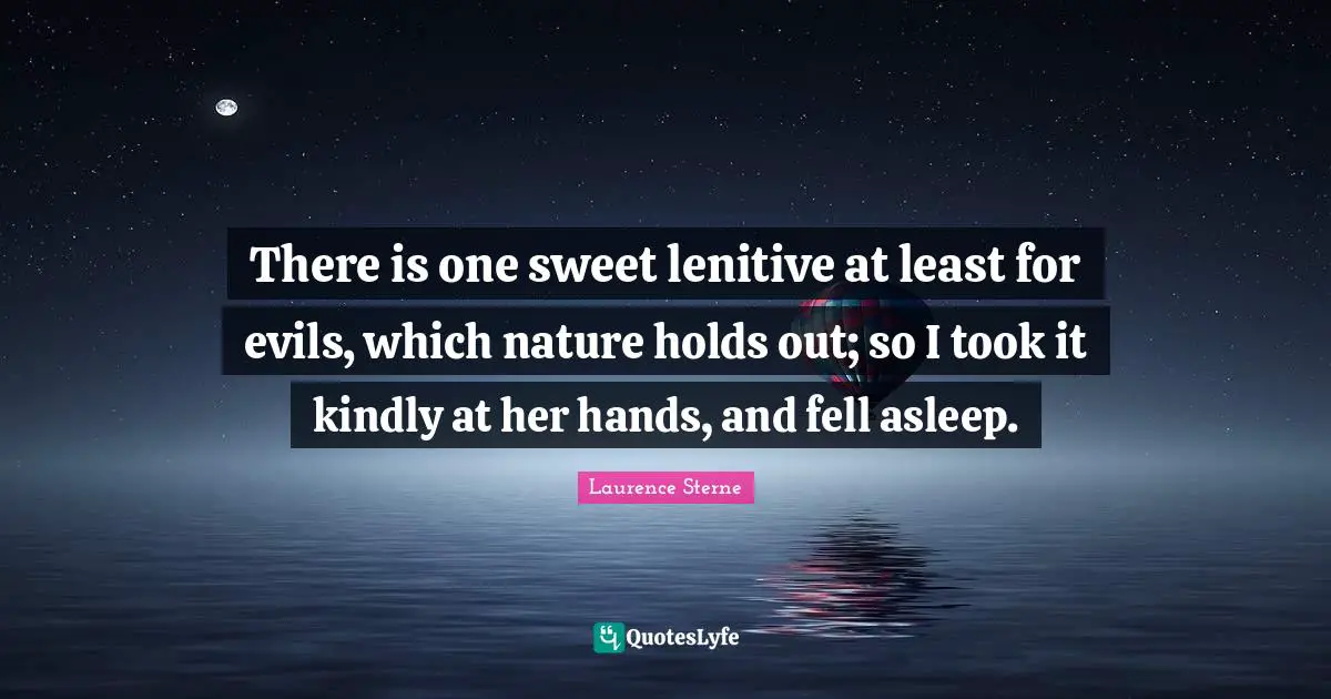 There is one sweet lenitive at least for evils, which nature holds out; so I took it kindly at her hands, and fell asleep.