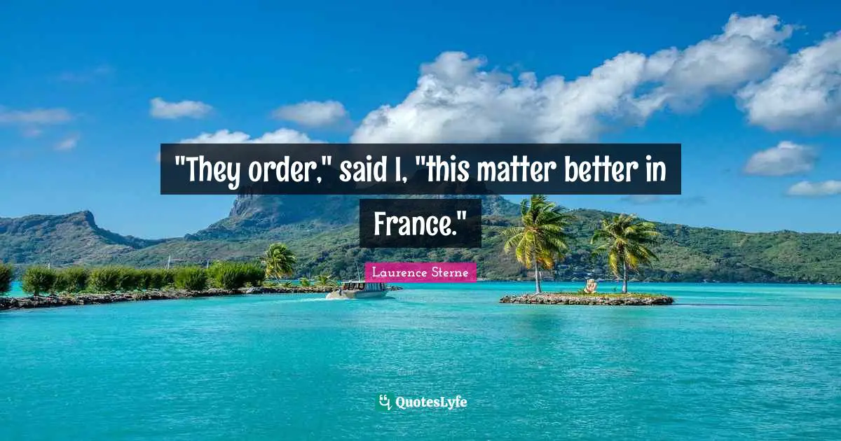"They order," said I, "this matter better in France."