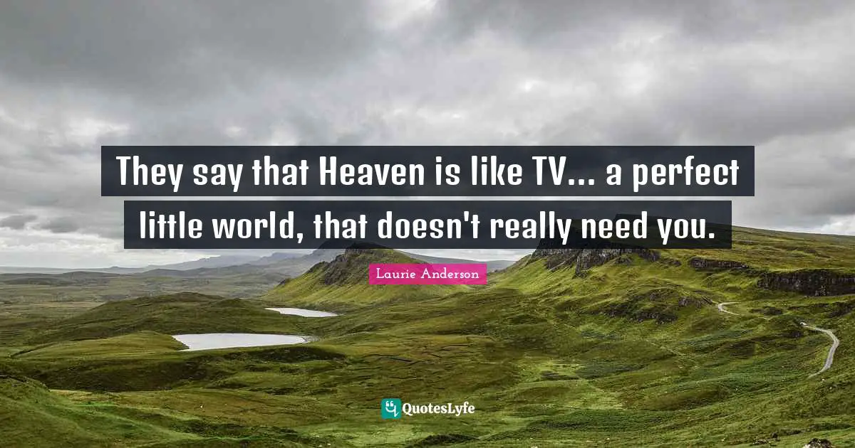 They say that Heaven is like TV... a perfect little world, that doesn't really need you.
