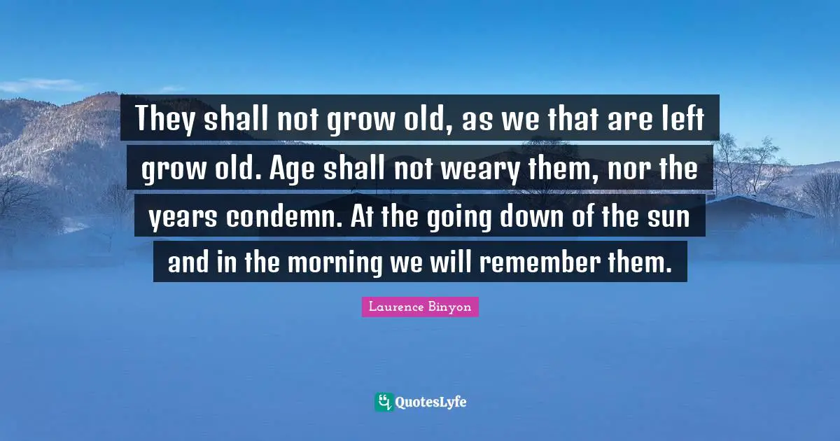 Weary Quotes: "They shall not grow old, as we that are left grow old. Age shall not weary them, nor the years condemn. At the going down of the sun and in the morning we will remember them."
