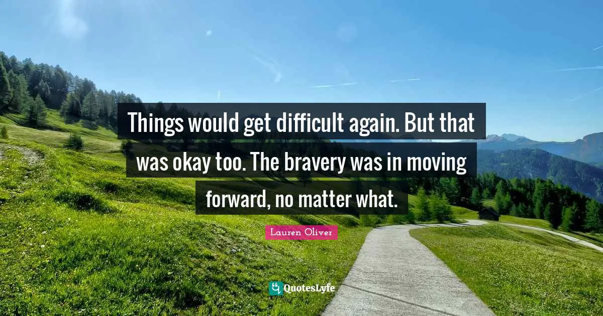 Things would get difficult again. But that was okay too. The bravery was in moving forward, no matter what.