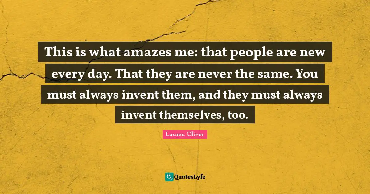 This is what amazes me: that people are new every day. That they are never the same. You must always invent them, and they must always invent themselves, too.