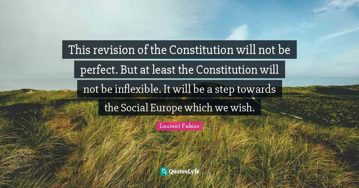 This revision of the Constitution will not be perfect. But at least the Constitution will not be inflexible. It will be a step towards the Social Europe which we wish.