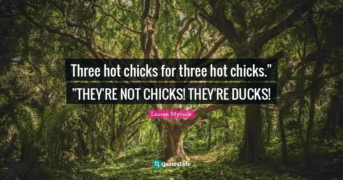 Three hot chicks for three hot chicks." "THEY'RE NOT CHICKS! THEY'RE DUCKS!