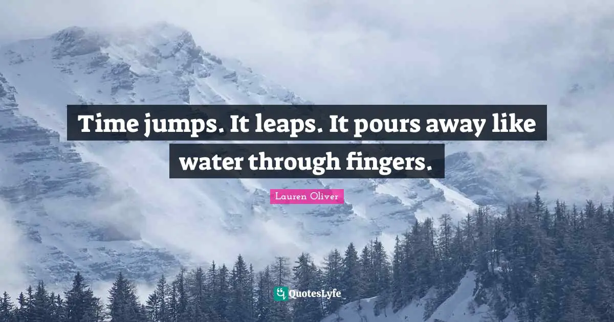 Time jumps. It leaps. It pours away like water through fingers.