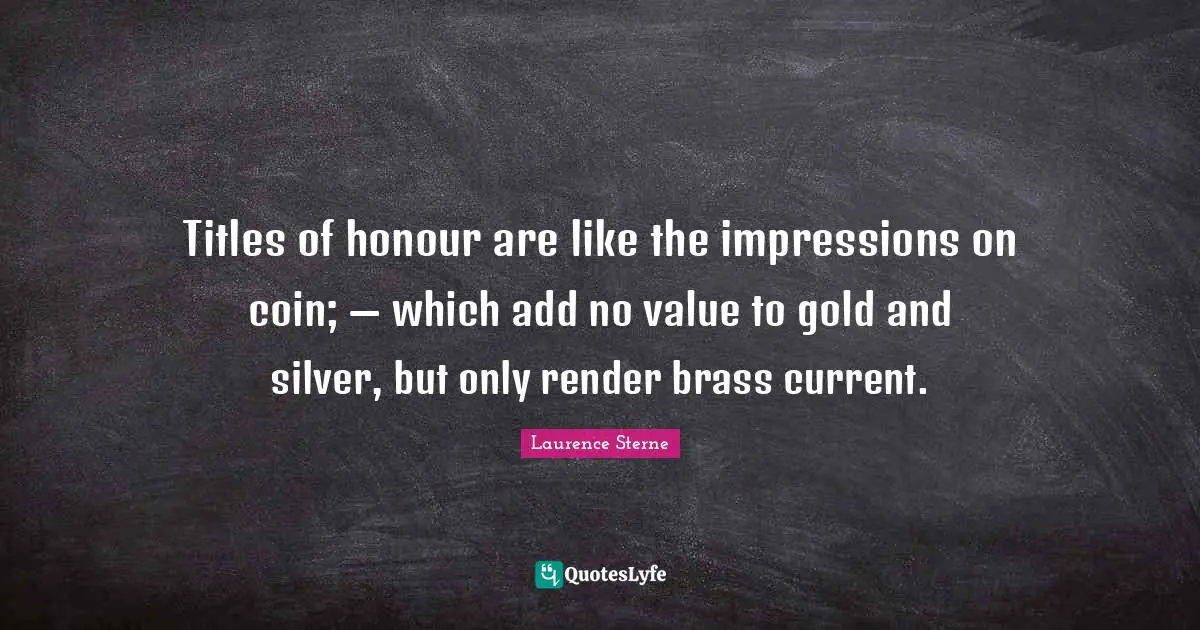 Titles of honour are like the impressions on coin; — which add no value to gold and silver, but only render brass current.