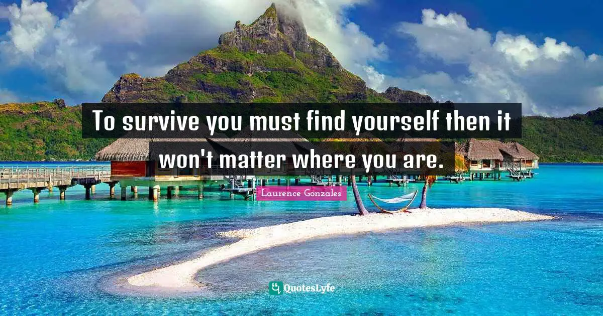 To survive you must find yourself then it won't matter where you are.