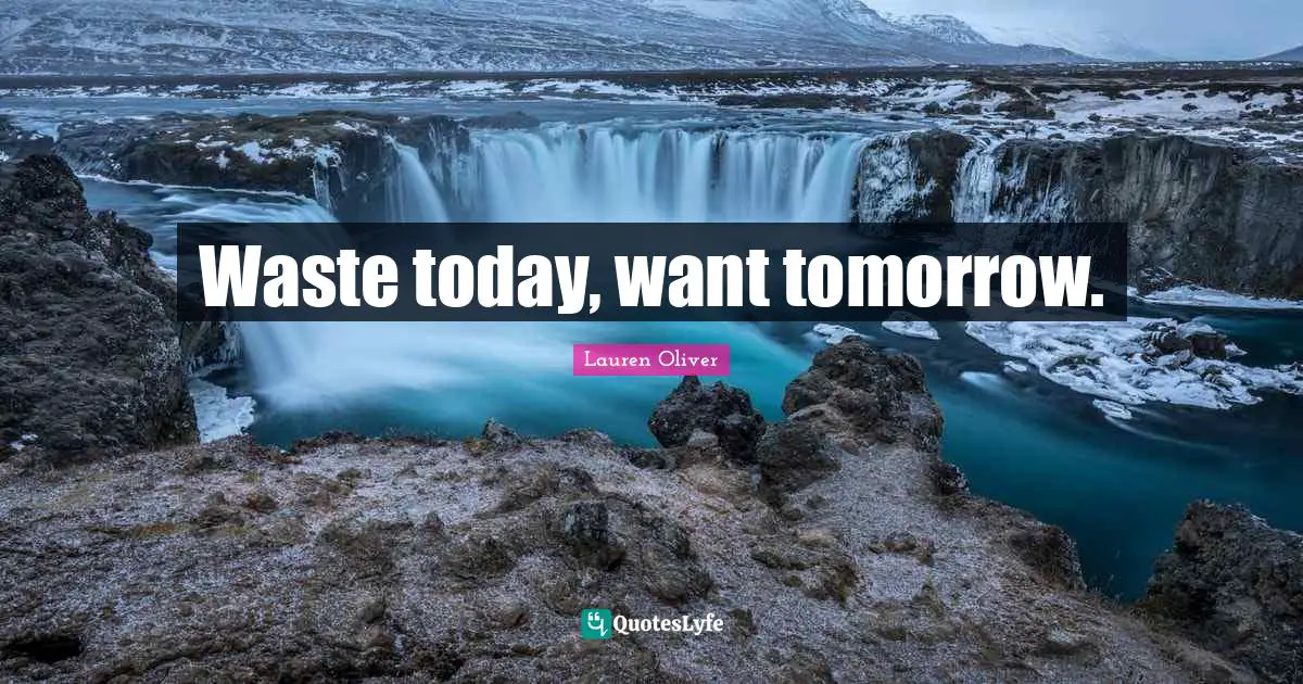 Waste today, want tomorrow.