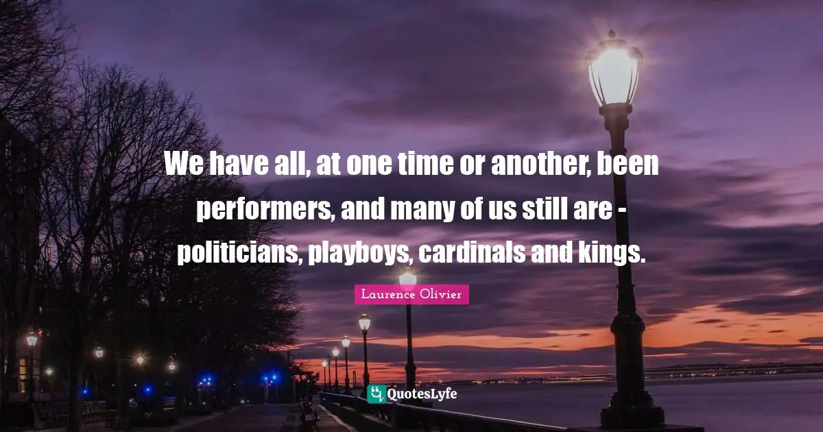 Laurence Olivier Quotes: "We have all, at one time or another, been performers, and many of us still are - politicians, playboys, cardinals and kings."