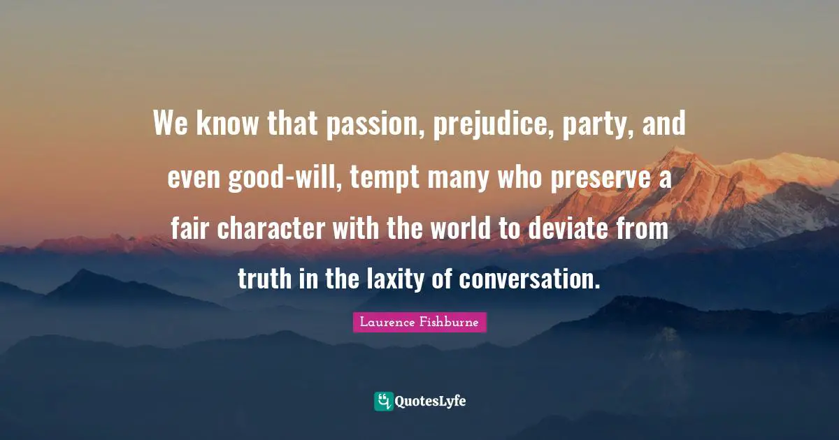 We know that passion, prejudice, party, and even good-will, tempt many who preserve a fair character with the world to deviate from truth in the laxity of conversation.