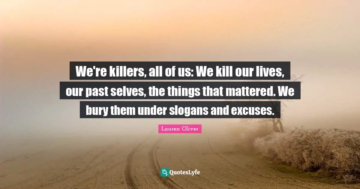 We're killers, all of us: We kill our lives, our past selves, the things that mattered. We bury them under slogans and excuses.