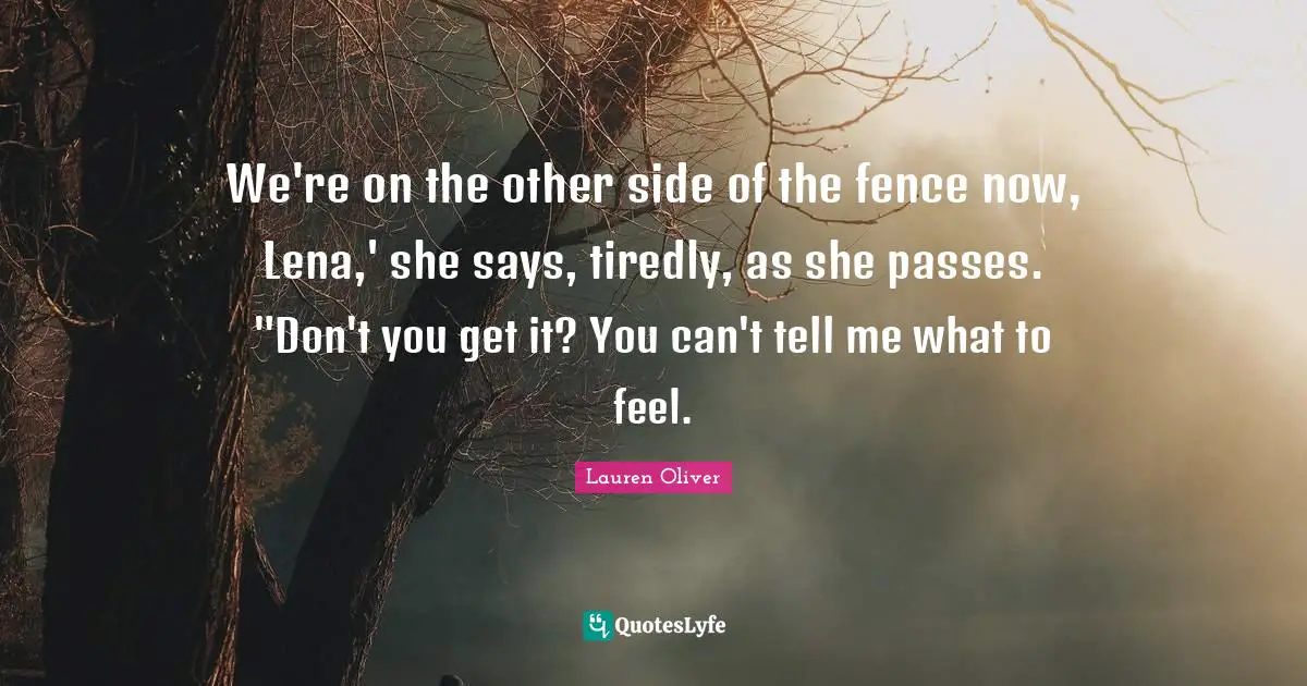 We're on the other side of the fence now, Lena,' she says, tiredly, as she passes. "Don't you get it? You can't tell me what to feel.